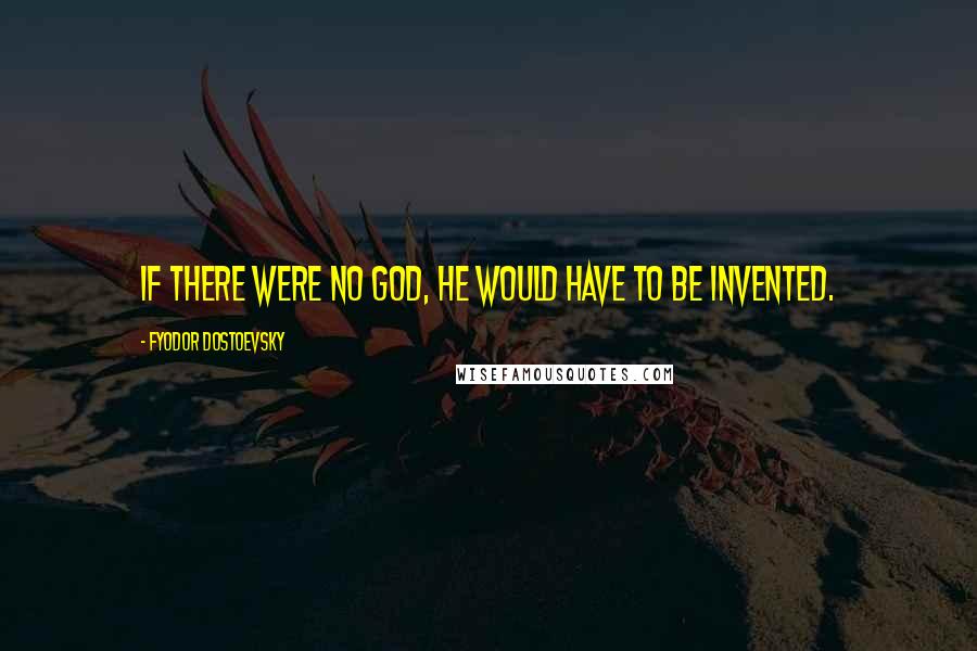 Fyodor Dostoevsky Quotes: If there were no God, he would have to be invented.