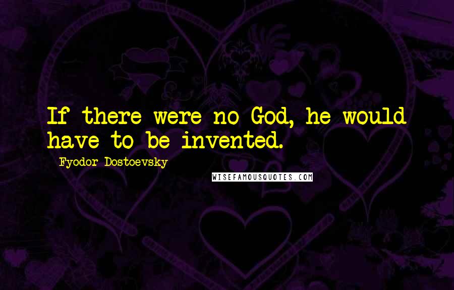 Fyodor Dostoevsky Quotes: If there were no God, he would have to be invented.