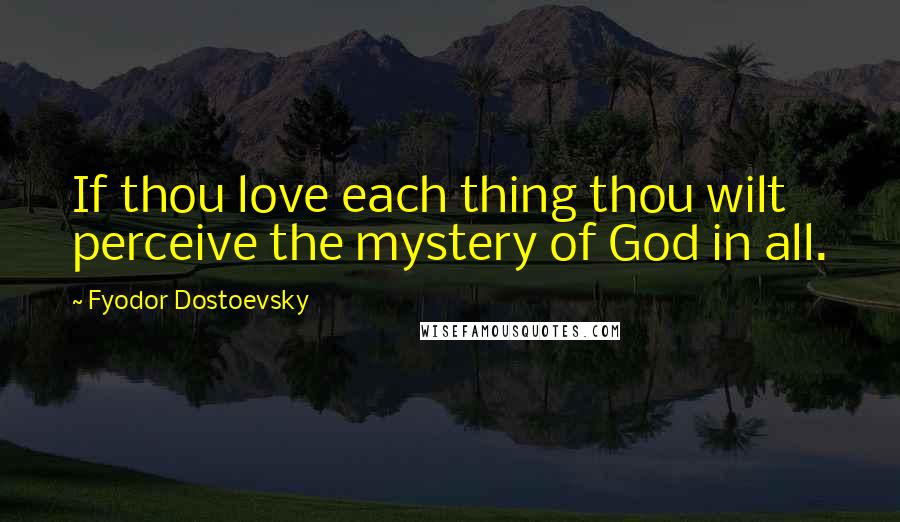 Fyodor Dostoevsky Quotes: If thou love each thing thou wilt perceive the mystery of God in all.