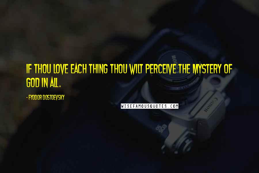 Fyodor Dostoevsky Quotes: If thou love each thing thou wilt perceive the mystery of God in all.