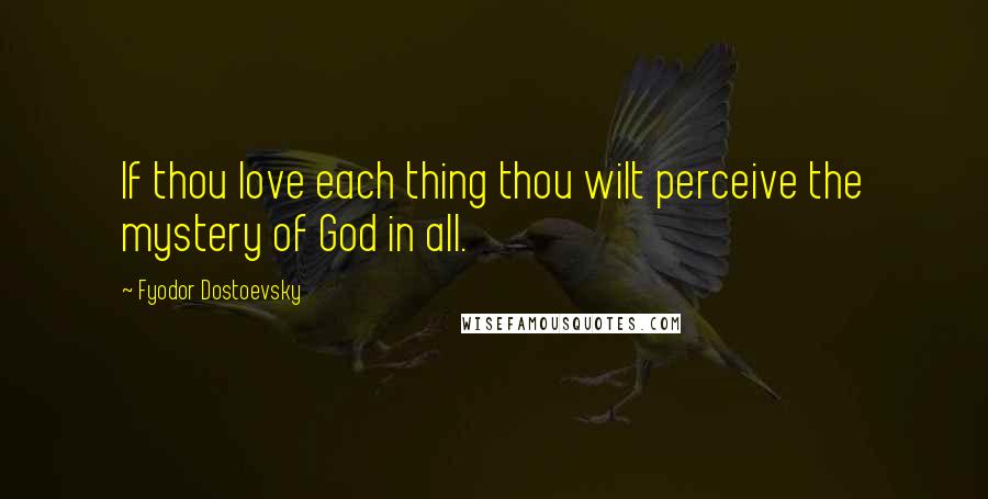 Fyodor Dostoevsky Quotes: If thou love each thing thou wilt perceive the mystery of God in all.