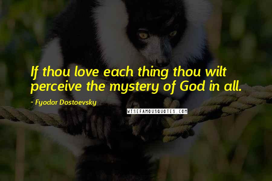 Fyodor Dostoevsky Quotes: If thou love each thing thou wilt perceive the mystery of God in all.