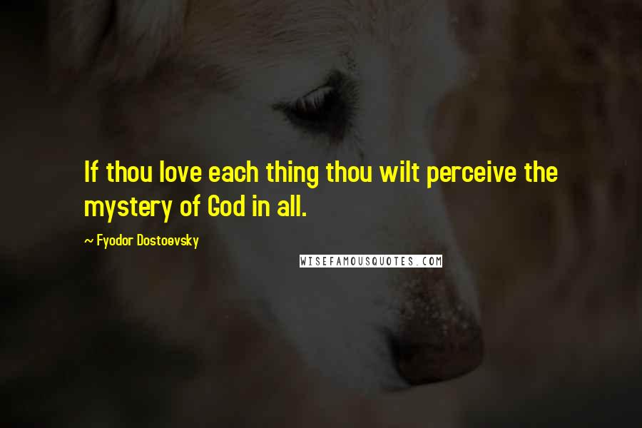 Fyodor Dostoevsky Quotes: If thou love each thing thou wilt perceive the mystery of God in all.