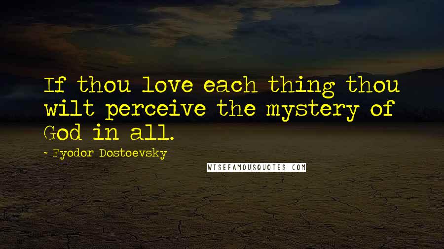 Fyodor Dostoevsky Quotes: If thou love each thing thou wilt perceive the mystery of God in all.