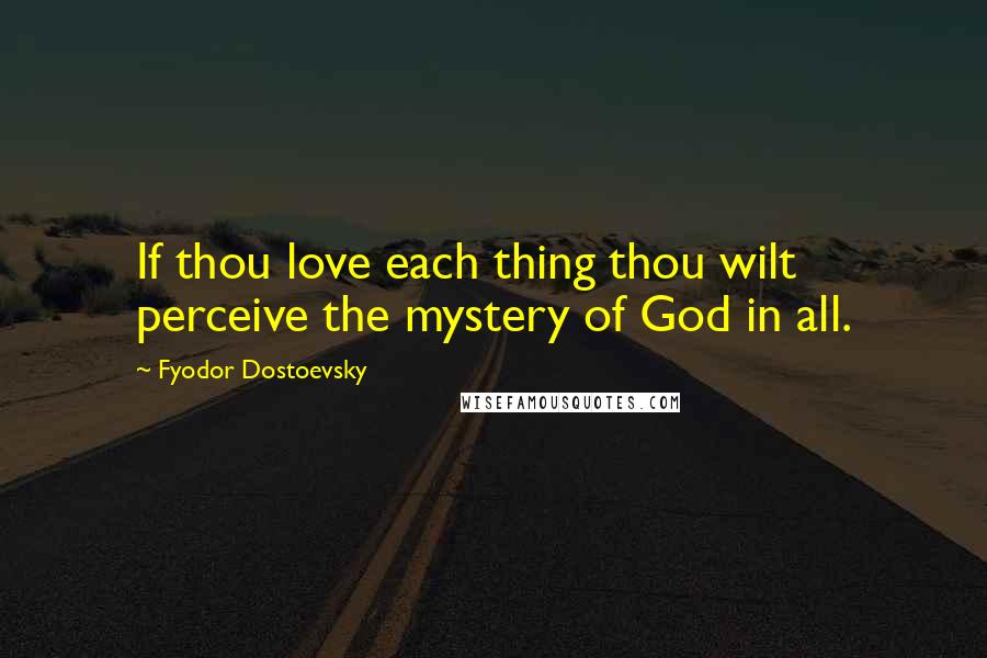 Fyodor Dostoevsky Quotes: If thou love each thing thou wilt perceive the mystery of God in all.