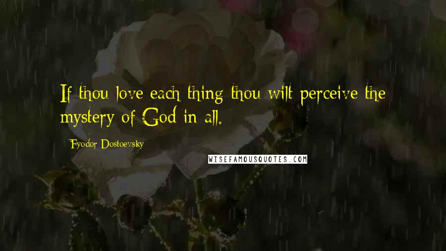 Fyodor Dostoevsky Quotes: If thou love each thing thou wilt perceive the mystery of God in all.