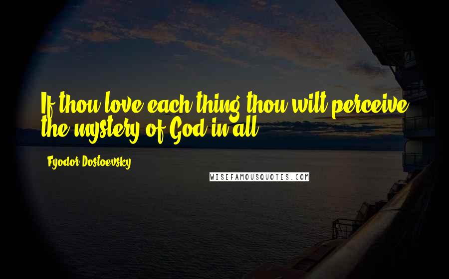 Fyodor Dostoevsky Quotes: If thou love each thing thou wilt perceive the mystery of God in all.