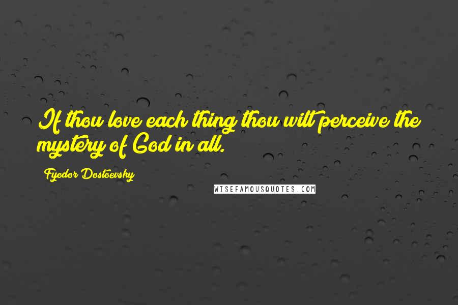 Fyodor Dostoevsky Quotes: If thou love each thing thou wilt perceive the mystery of God in all.