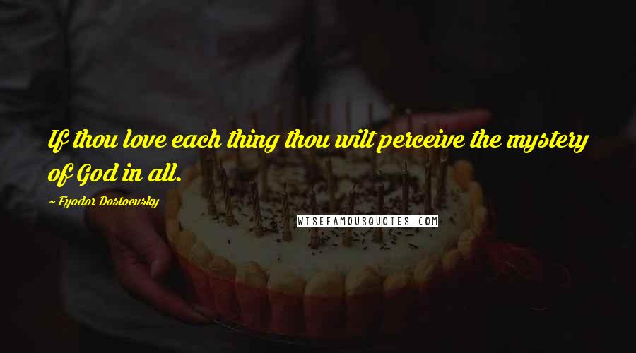 Fyodor Dostoevsky Quotes: If thou love each thing thou wilt perceive the mystery of God in all.