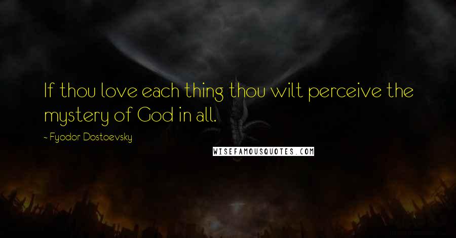 Fyodor Dostoevsky Quotes: If thou love each thing thou wilt perceive the mystery of God in all.