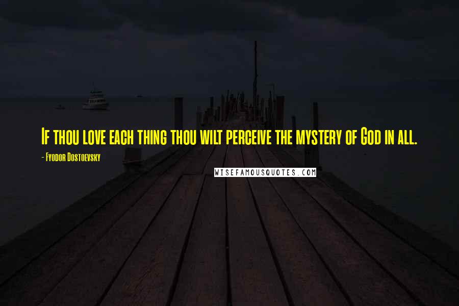 Fyodor Dostoevsky Quotes: If thou love each thing thou wilt perceive the mystery of God in all.