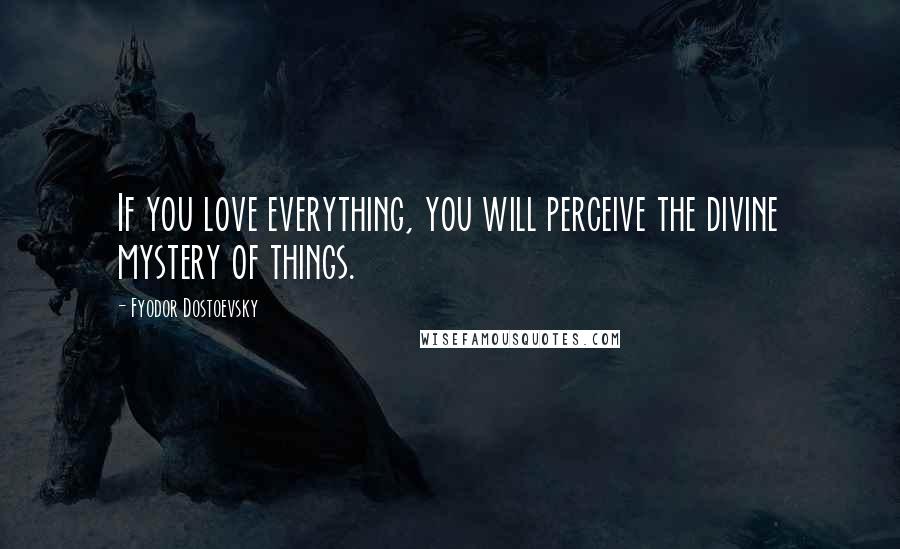 Fyodor Dostoevsky Quotes: If you love everything, you will perceive the divine mystery of things.