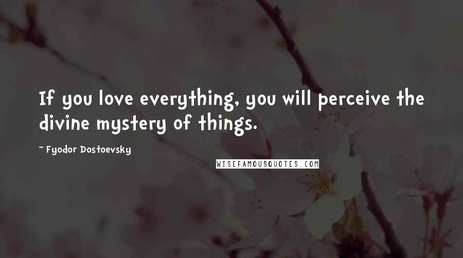 Fyodor Dostoevsky Quotes: If you love everything, you will perceive the divine mystery of things.