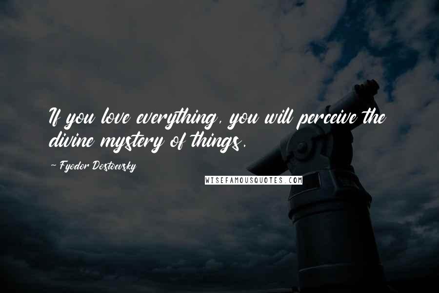 Fyodor Dostoevsky Quotes: If you love everything, you will perceive the divine mystery of things.