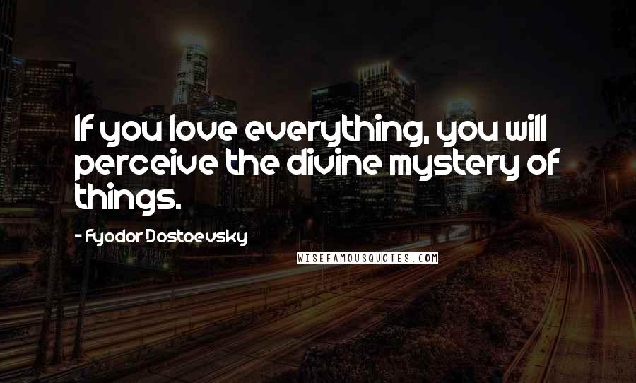 Fyodor Dostoevsky Quotes: If you love everything, you will perceive the divine mystery of things.