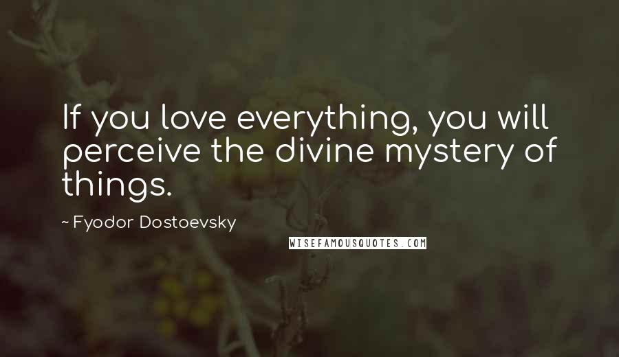 Fyodor Dostoevsky Quotes: If you love everything, you will perceive the divine mystery of things.