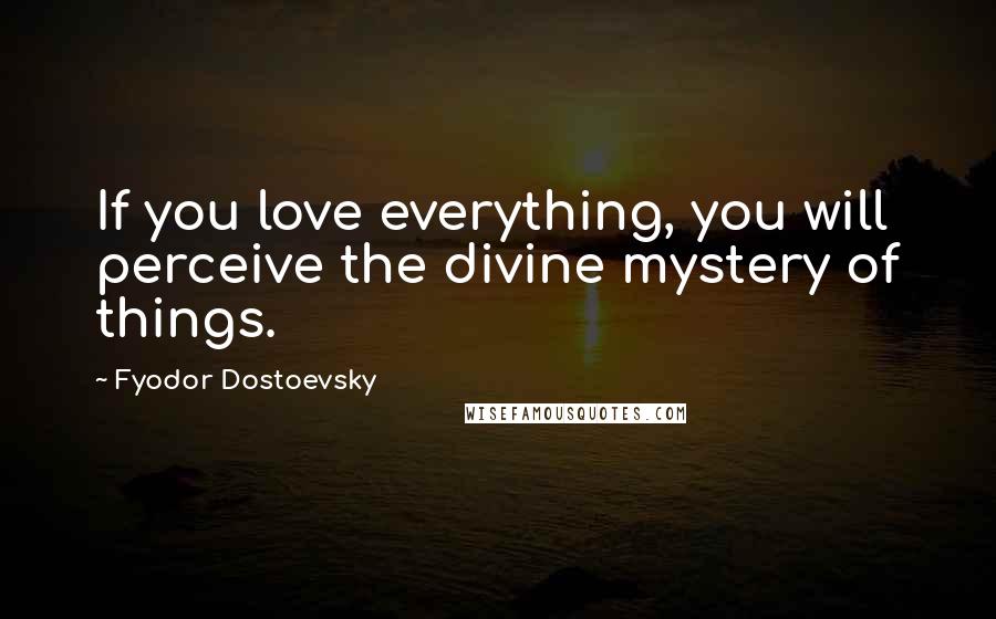 Fyodor Dostoevsky Quotes: If you love everything, you will perceive the divine mystery of things.