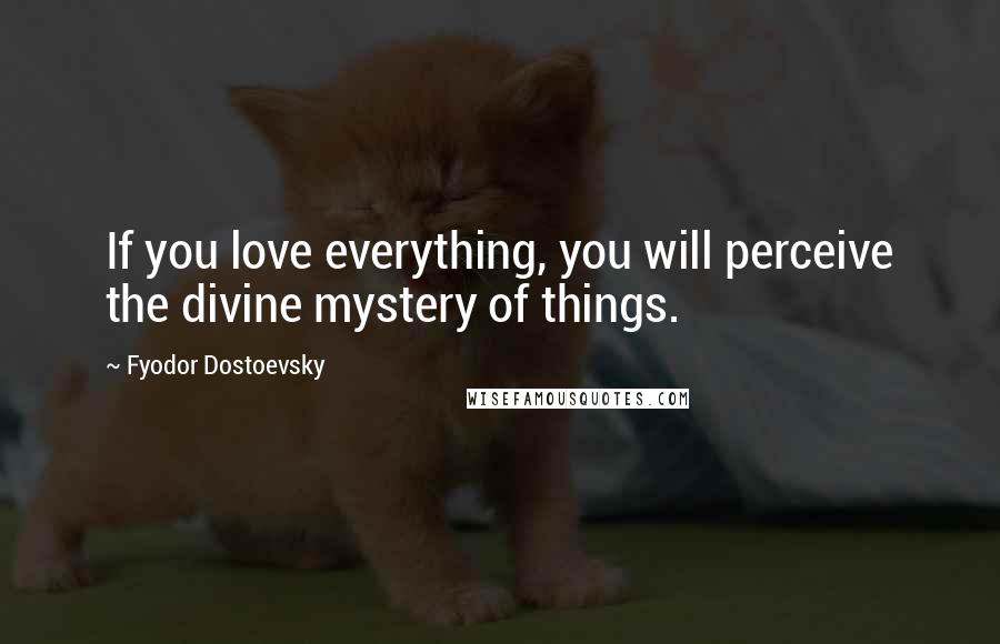 Fyodor Dostoevsky Quotes: If you love everything, you will perceive the divine mystery of things.