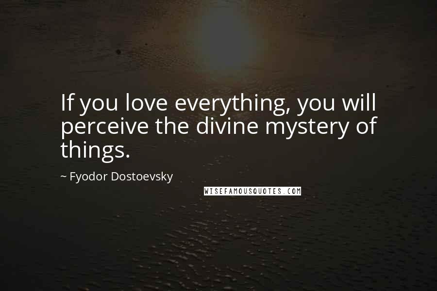 Fyodor Dostoevsky Quotes: If you love everything, you will perceive the divine mystery of things.