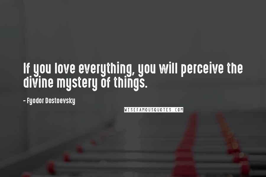 Fyodor Dostoevsky Quotes: If you love everything, you will perceive the divine mystery of things.