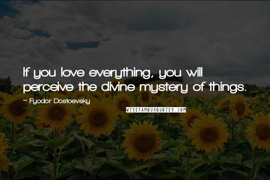 Fyodor Dostoevsky Quotes: If you love everything, you will perceive the divine mystery of things.