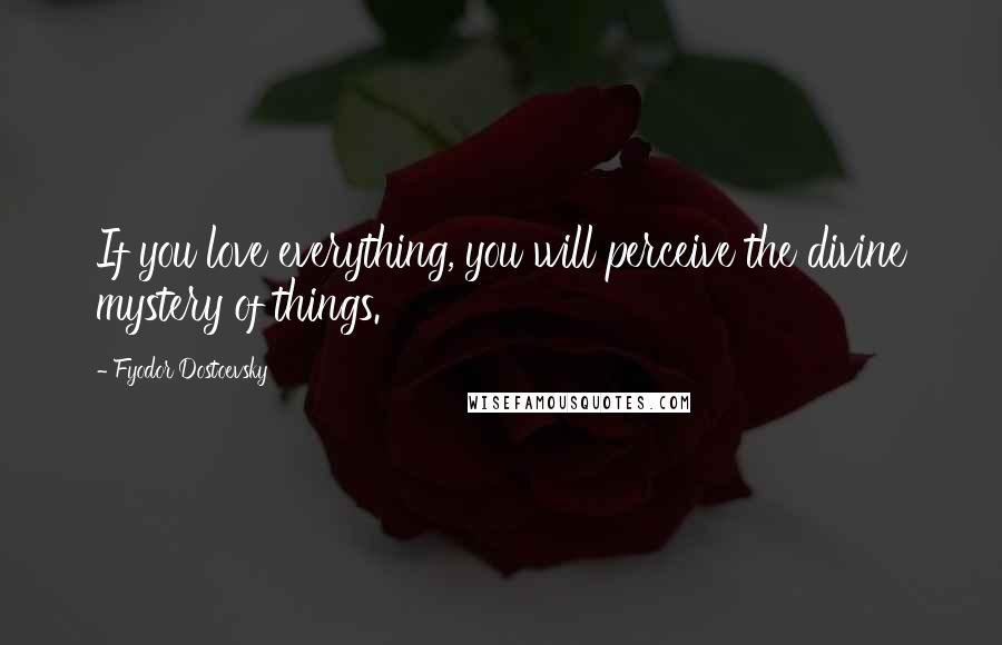 Fyodor Dostoevsky Quotes: If you love everything, you will perceive the divine mystery of things.