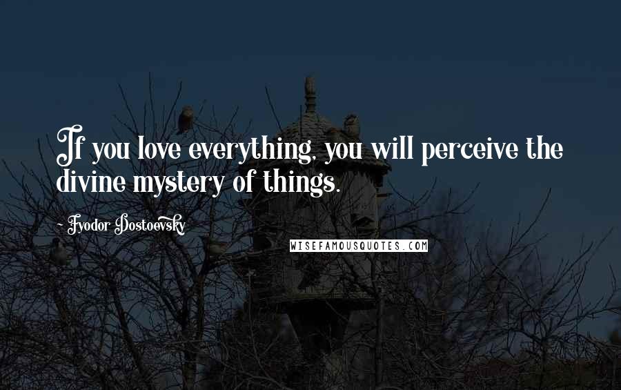 Fyodor Dostoevsky Quotes: If you love everything, you will perceive the divine mystery of things.