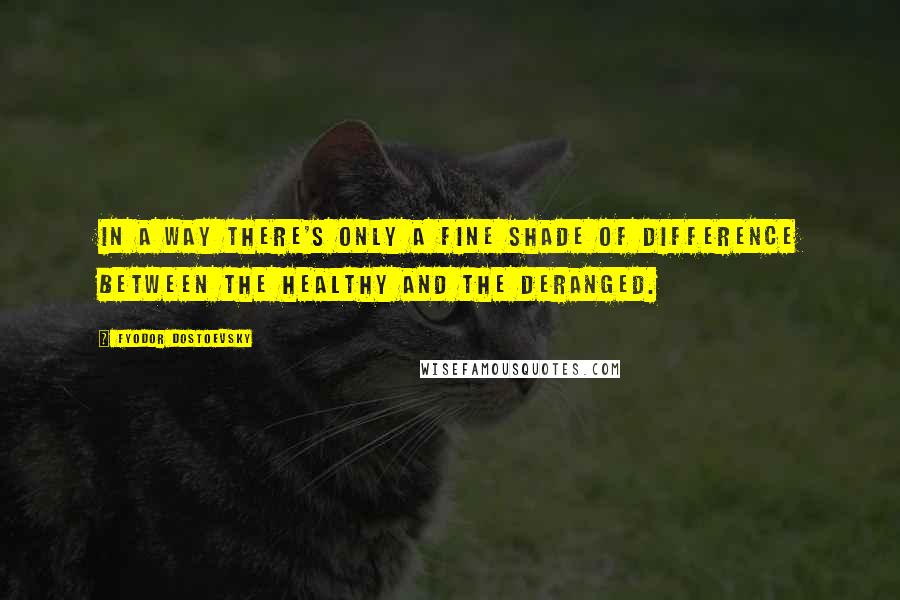 Fyodor Dostoevsky Quotes: In a way there's only a fine shade of difference between the healthy and the deranged.