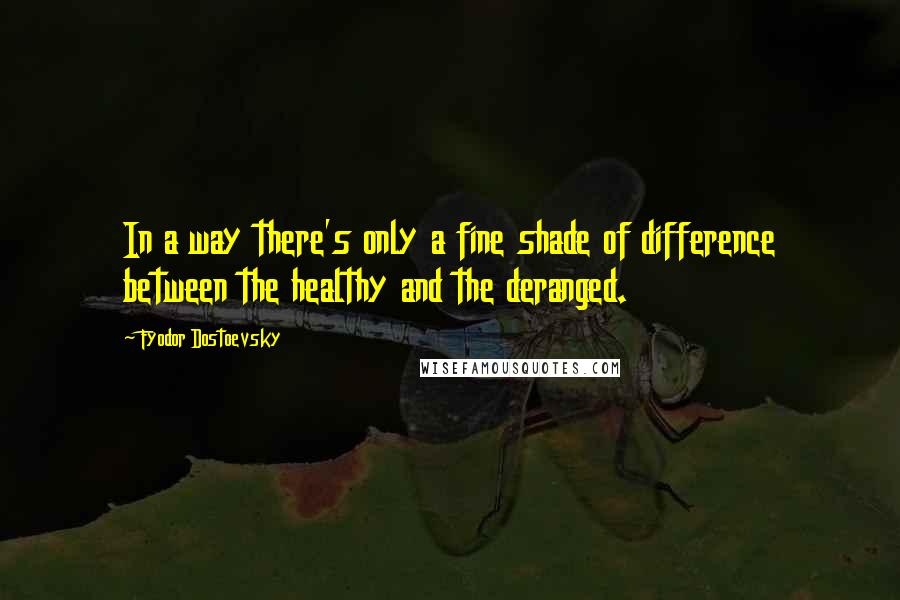 Fyodor Dostoevsky Quotes: In a way there's only a fine shade of difference between the healthy and the deranged.
