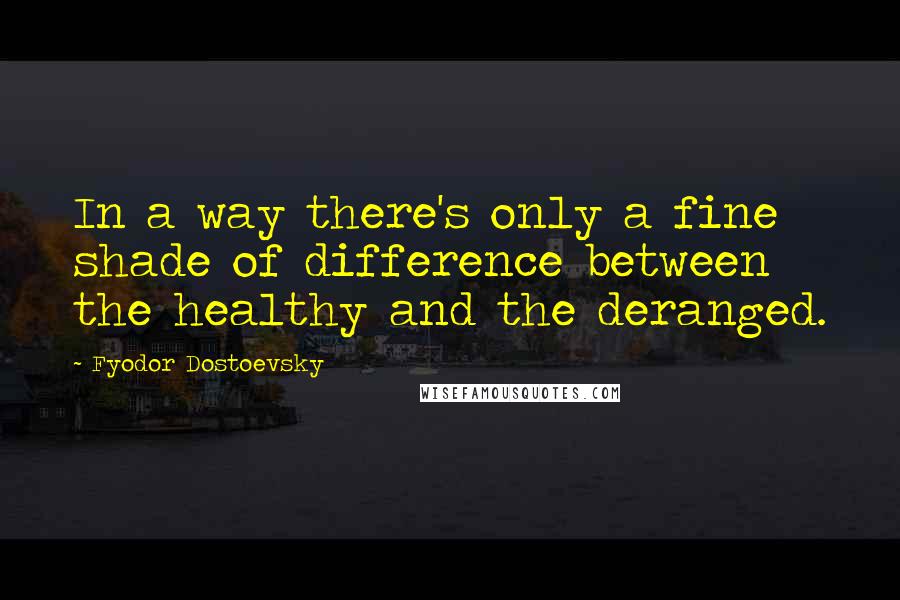 Fyodor Dostoevsky Quotes: In a way there's only a fine shade of difference between the healthy and the deranged.