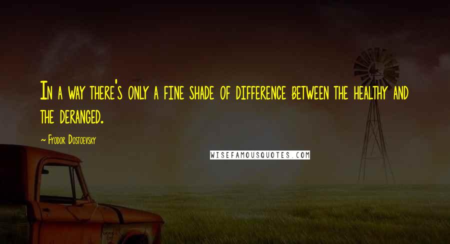 Fyodor Dostoevsky Quotes: In a way there's only a fine shade of difference between the healthy and the deranged.