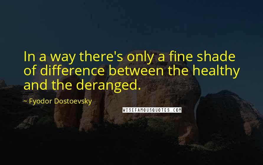 Fyodor Dostoevsky Quotes: In a way there's only a fine shade of difference between the healthy and the deranged.