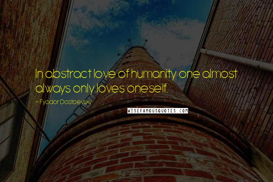Fyodor Dostoevsky Quotes: In abstract love of humanity one almost always only loves oneself.