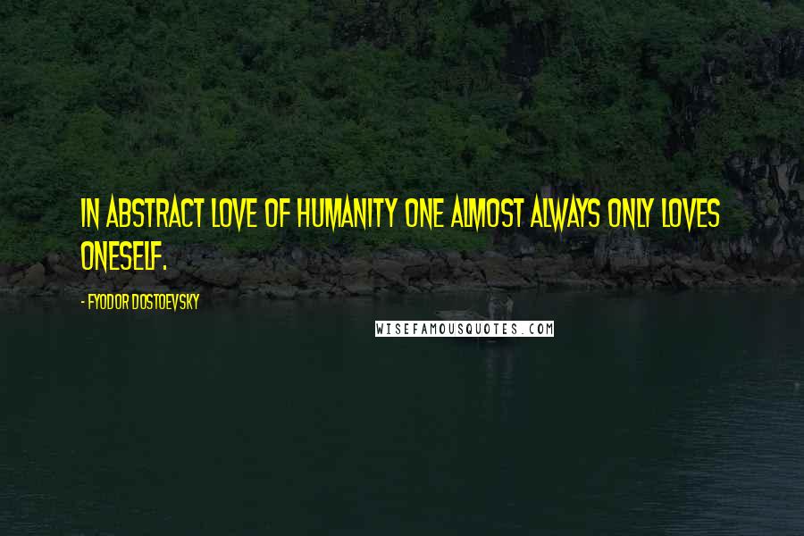 Fyodor Dostoevsky Quotes: In abstract love of humanity one almost always only loves oneself.