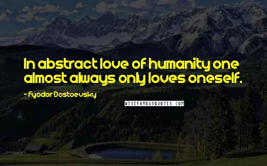Fyodor Dostoevsky Quotes: In abstract love of humanity one almost always only loves oneself.