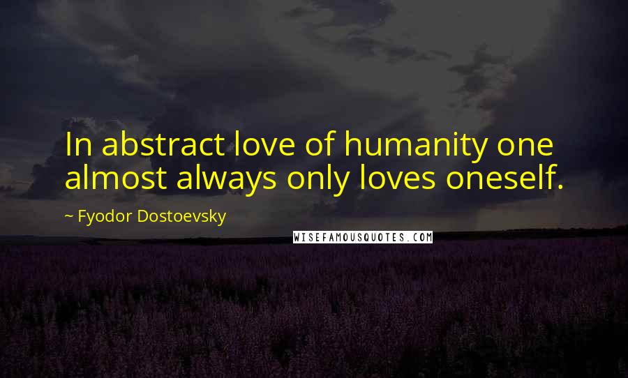 Fyodor Dostoevsky Quotes: In abstract love of humanity one almost always only loves oneself.