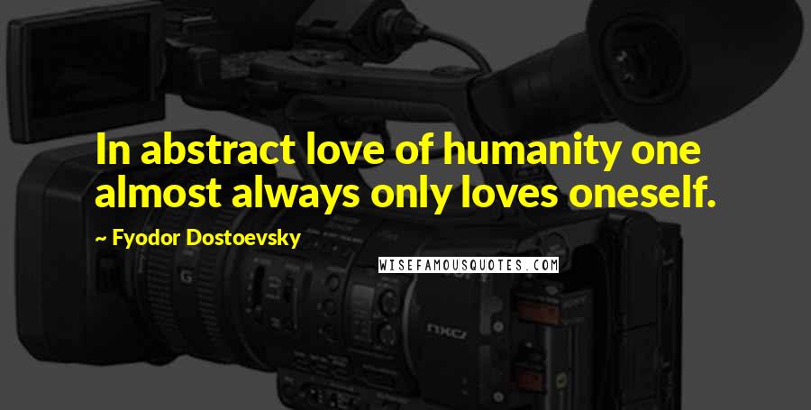 Fyodor Dostoevsky Quotes: In abstract love of humanity one almost always only loves oneself.
