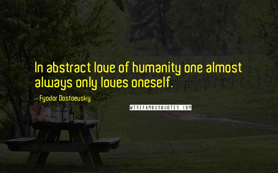 Fyodor Dostoevsky Quotes: In abstract love of humanity one almost always only loves oneself.