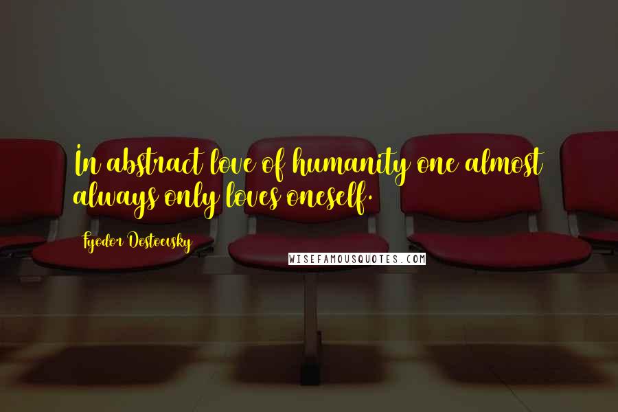 Fyodor Dostoevsky Quotes: In abstract love of humanity one almost always only loves oneself.
