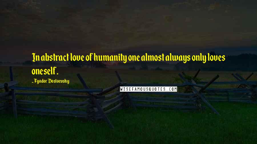 Fyodor Dostoevsky Quotes: In abstract love of humanity one almost always only loves oneself.