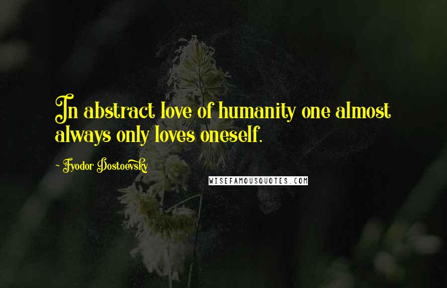 Fyodor Dostoevsky Quotes: In abstract love of humanity one almost always only loves oneself.