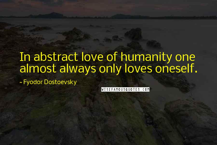 Fyodor Dostoevsky Quotes: In abstract love of humanity one almost always only loves oneself.