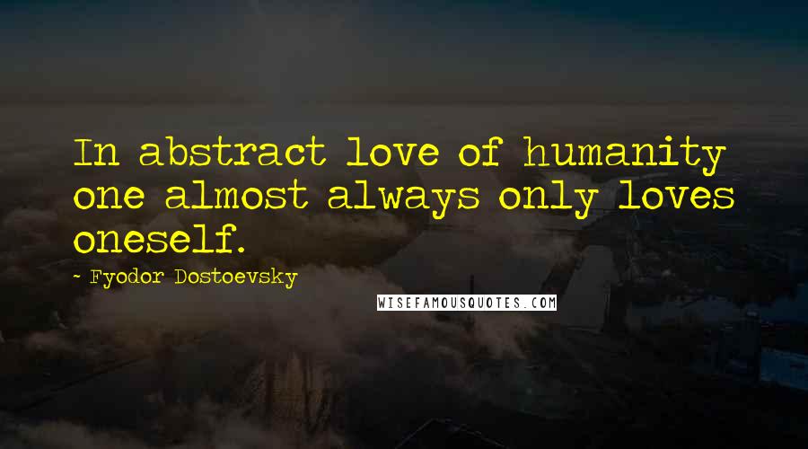 Fyodor Dostoevsky Quotes: In abstract love of humanity one almost always only loves oneself.