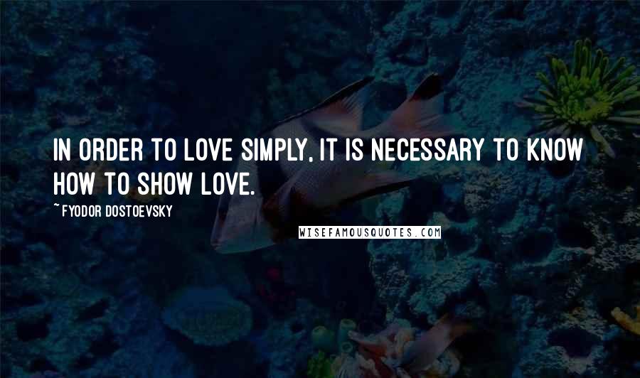 Fyodor Dostoevsky Quotes: In order to love simply, it is necessary to know how to show love.