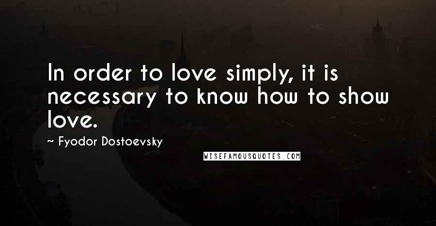 Fyodor Dostoevsky Quotes: In order to love simply, it is necessary to know how to show love.
