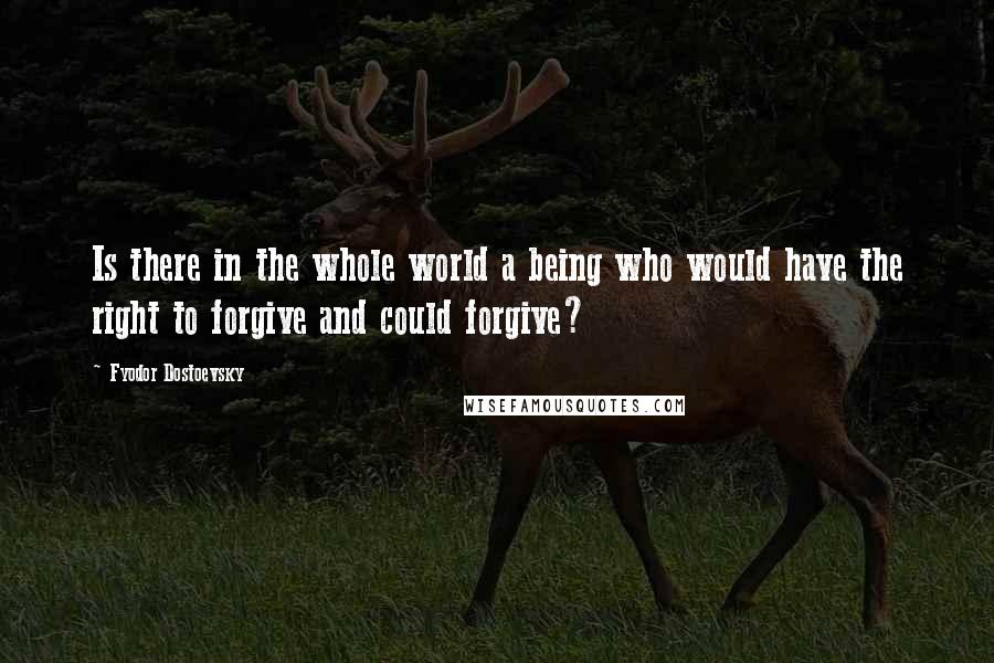 Fyodor Dostoevsky Quotes: Is there in the whole world a being who would have the right to forgive and could forgive?