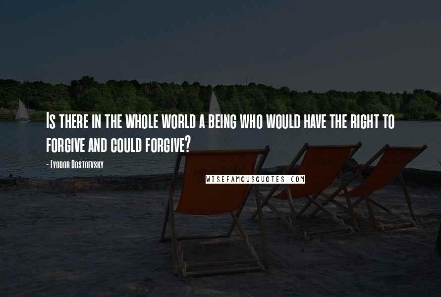 Fyodor Dostoevsky Quotes: Is there in the whole world a being who would have the right to forgive and could forgive?