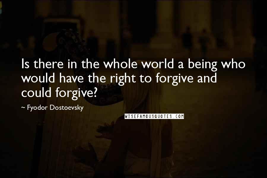 Fyodor Dostoevsky Quotes: Is there in the whole world a being who would have the right to forgive and could forgive?