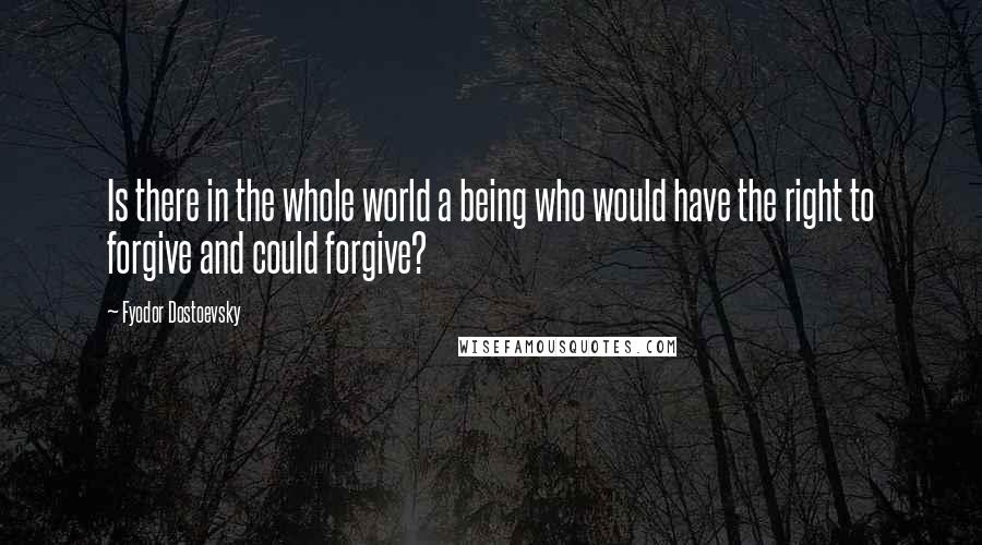 Fyodor Dostoevsky Quotes: Is there in the whole world a being who would have the right to forgive and could forgive?