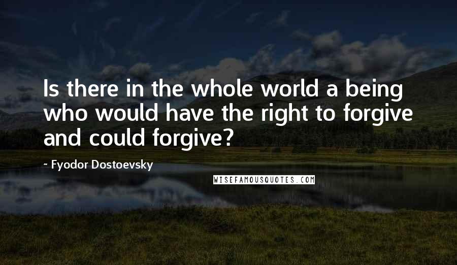 Fyodor Dostoevsky Quotes: Is there in the whole world a being who would have the right to forgive and could forgive?